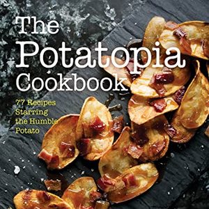 The Potatopia Cookbook: 77 Recipes Starring The Humble Potato