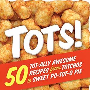 Tots: 50 Tot-Ally Awesome Recipes From Totchos To Sweet Po-Tot-O Pie